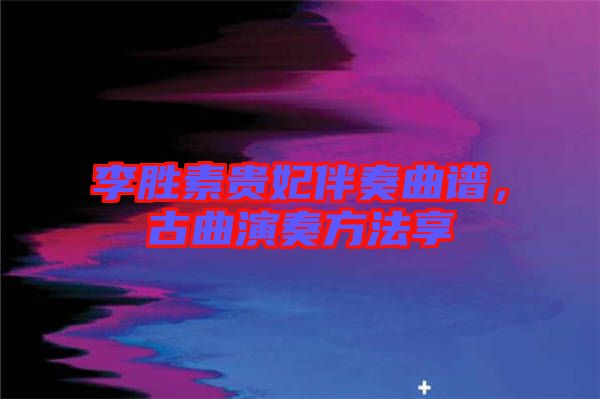 李勝素貴妃伴奏曲譜，古曲演奏方法享