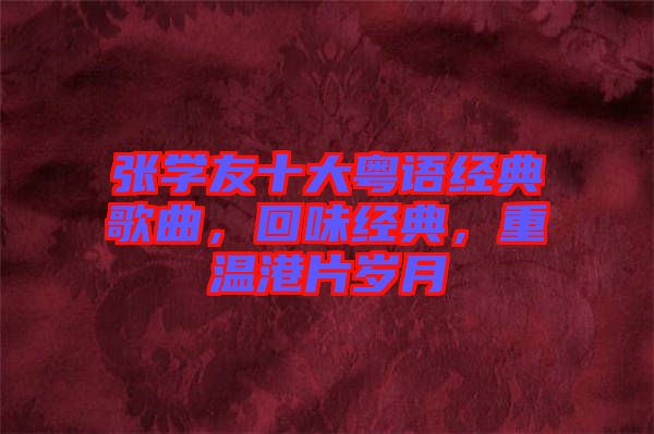 張學(xué)友十大粵語(yǔ)經(jīng)典歌曲，回味經(jīng)典，重溫港片歲月