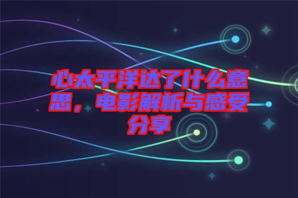 心太平洋達(dá)了什么意思，電影解析與感受分享