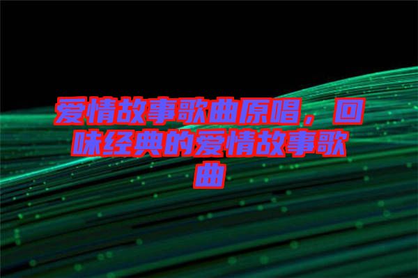 愛情故事歌曲原唱，回味經(jīng)典的愛情故事歌曲