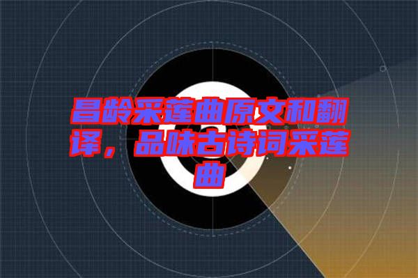昌齡采蓮曲原文和翻譯，品味古詩詞采蓮曲