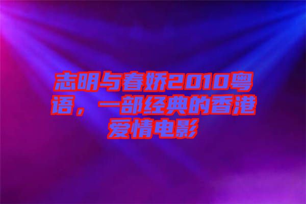 志明與春嬌2010粵語，一部經(jīng)典的香港愛情電影