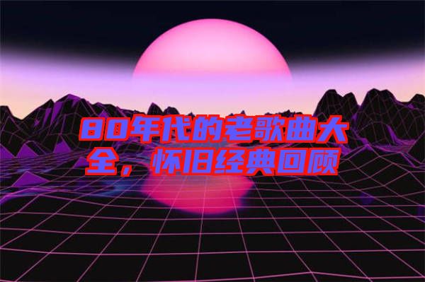 80年代的老歌曲大全，懷舊經(jīng)典回顧