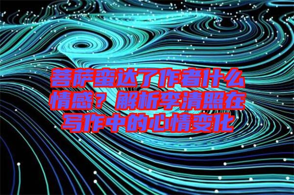 菩薩蠻達(dá)了作者什么情感？解析李清照在寫(xiě)作中的心情變化