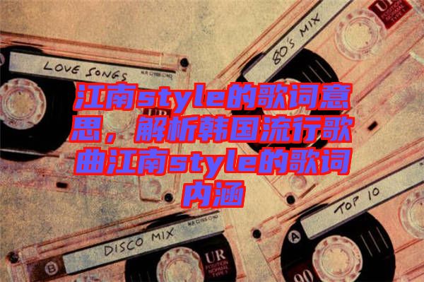 江南style的歌詞意思，解析韓國流行歌曲江南style的歌詞內(nèi)涵