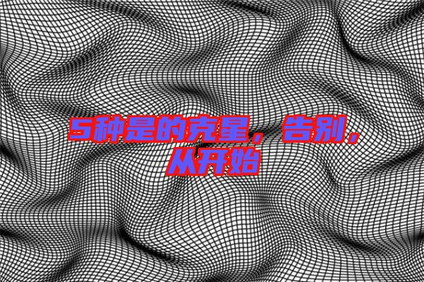 5種是的克星，告別，從開始