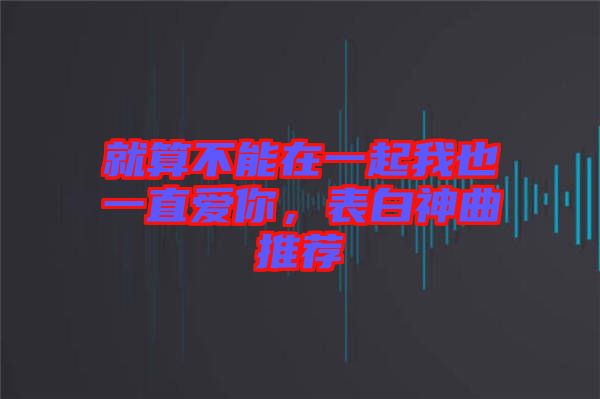 就算不能在一起我也一直愛你，表白神曲推薦