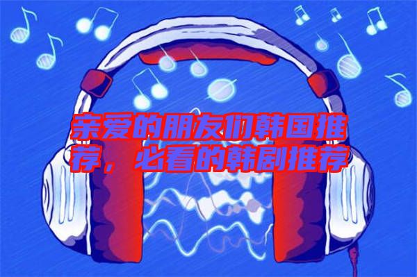 親愛的朋友們韓國(guó)推薦，必看的韓劇推薦