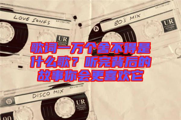 歌詞一萬個(gè)舍不得是什么歌？聽完背后的故事你會(huì)更喜歡它
