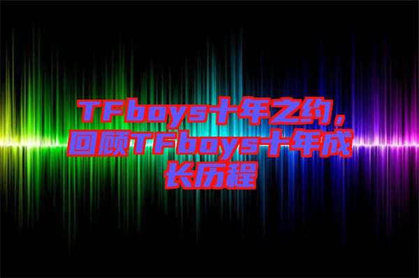 TFboys十年之約，回顧TFboys十年成長歷程