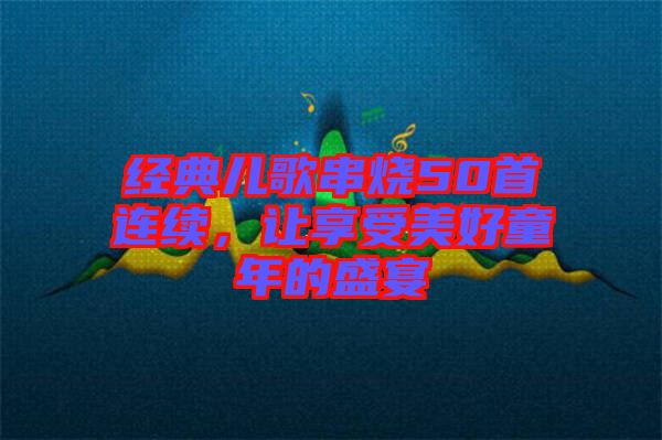 經典兒歌串燒50首連續(xù)，讓享受美好童年的盛宴