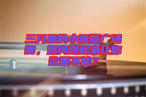 三月里的小雨版廣場舞，如何跳起來讓你欲罷不能？
