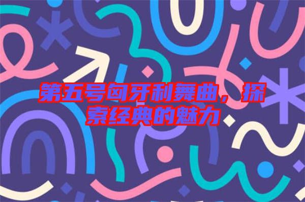 第五號(hào)匈牙利舞曲，探索經(jīng)典的魅力