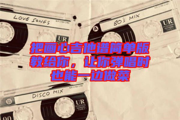 把畫心吉他譜簡單版教給你，讓你彈唱時也能一邊做菜