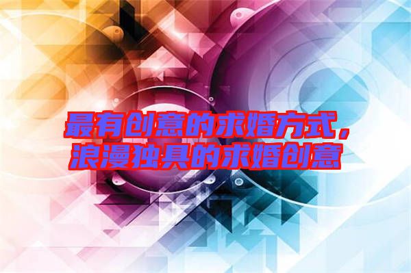 最有創(chuàng)意的求婚方式，浪漫獨(dú)具的求婚創(chuàng)意