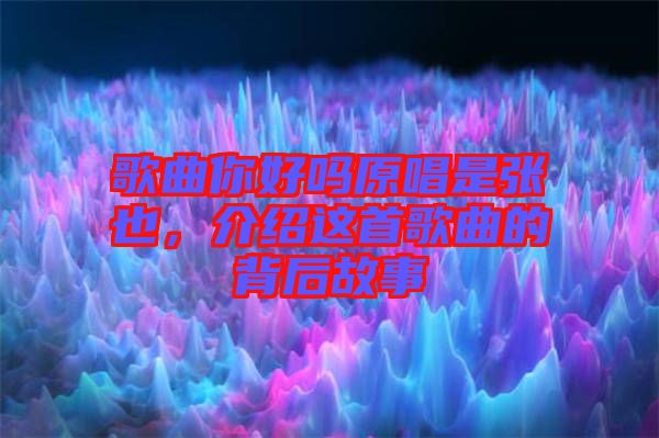 歌曲你好嗎原唱是張也，介紹這首歌曲的背后故事