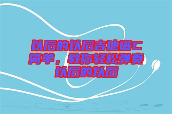 以后的以后吉他譜C簡單，教你輕松彈奏以后的以后