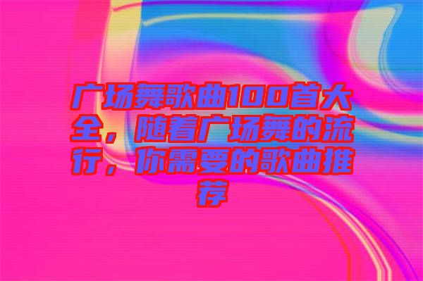 廣場(chǎng)舞歌曲100首大全，隨著廣場(chǎng)舞的流行，你需要的歌曲推薦
