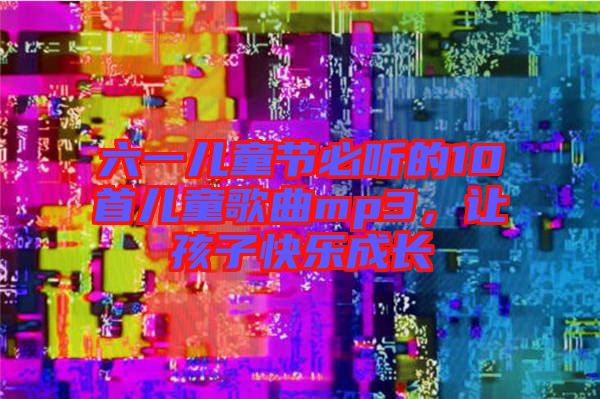 六一兒童節(jié)必聽的10首兒童歌曲mp3，讓孩子快樂成長