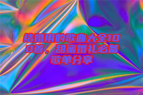 結(jié)婚用的歌曲大全100首，甜蜜婚禮必備歌單分享