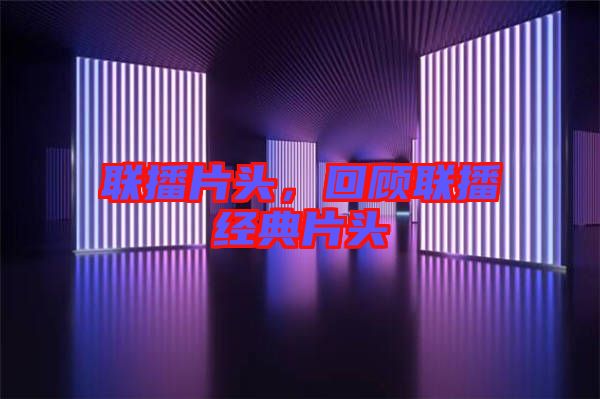 聯(lián)播片頭，回顧聯(lián)播經(jīng)典片頭