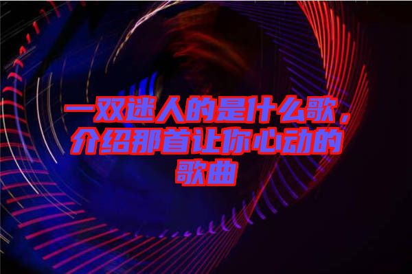 一雙迷人的是什么歌，介紹那首讓你心動(dòng)的歌曲