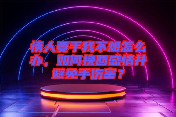 情人要手我不想怎么辦，如何挽回感情并避免手傷害？