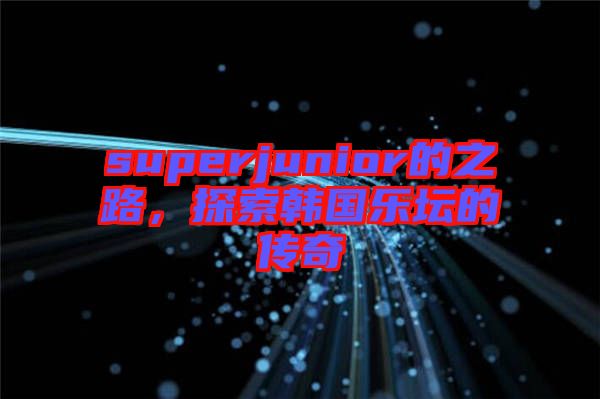 superjunior的之路，探索韓國樂壇的傳奇