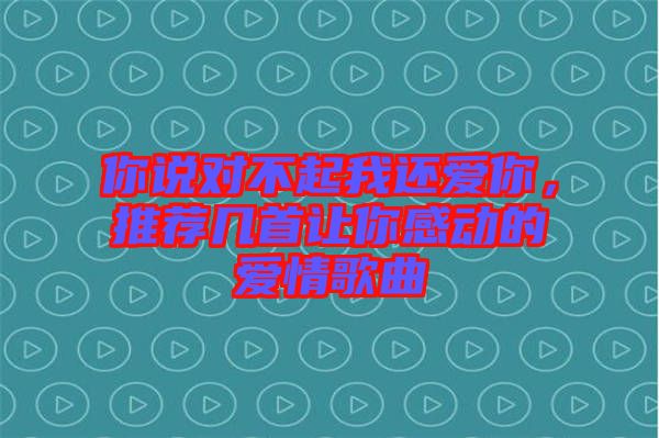 你說(shuō)對(duì)不起我還愛(ài)你，推薦幾首讓你感動(dòng)的愛(ài)情歌曲