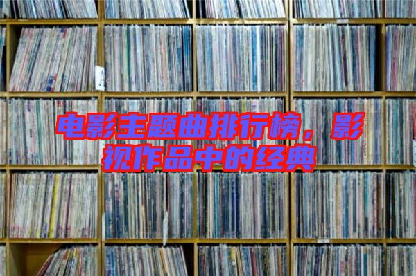 電影主題曲排行榜，影視作品中的經(jīng)典