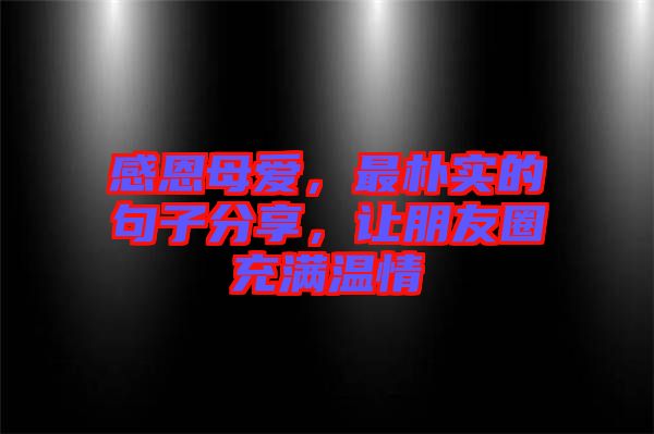 感恩母愛，最樸實的句子分享，讓朋友圈充滿溫情