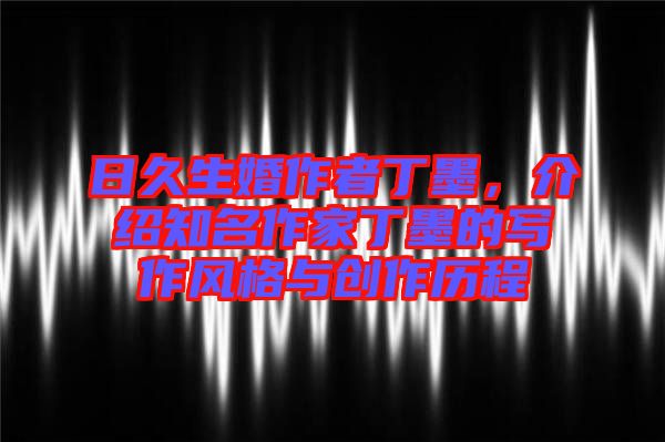 日久生婚作者丁墨，介紹知名作家丁墨的寫作風格與創(chuàng)作歷程