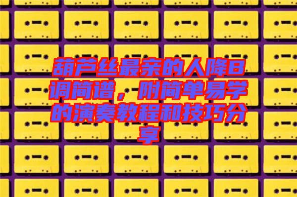 葫蘆絲最親的人降B調(diào)簡(jiǎn)譜，附簡(jiǎn)單易學(xué)的演奏教程和技巧分享