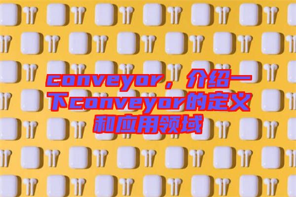 conveyor，介紹一下conveyor的定義和應(yīng)用領(lǐng)域
