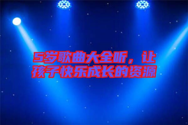 5歲歌曲大全聽，讓孩子快樂成長的資源