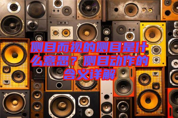 側(cè)目而視的側(cè)目是什么意思？側(cè)目動(dòng)作的含義詳解