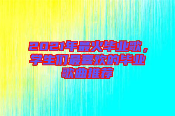 2021年最火畢業(yè)歌，學(xué)生們最喜歡的畢業(yè)歌曲推薦