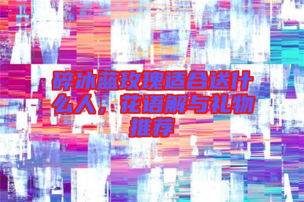 碎冰藍(lán)玫瑰適合送什么人，花語解與禮物推薦