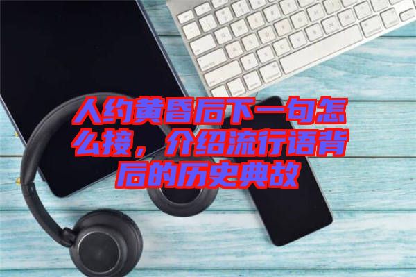 人約黃昏后下一句怎么接，介紹流行語背后的歷史典故