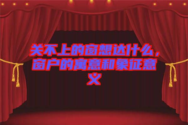 關(guān)不上的窗想達(dá)什么，窗戶的寓意和象征意義