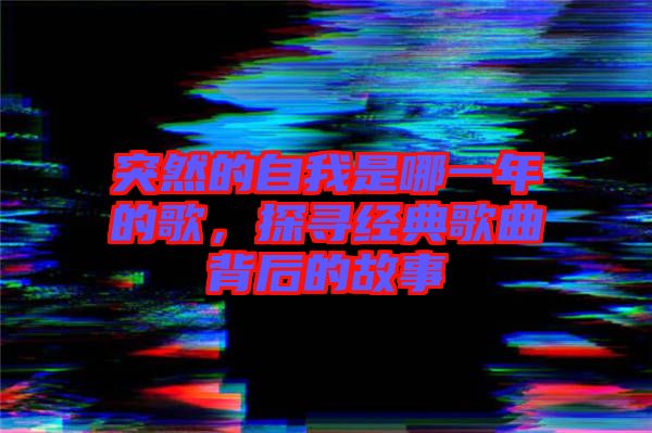 突然的自我是哪一年的歌，探尋經(jīng)典歌曲背后的故事