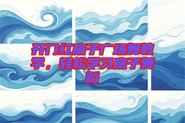 開門紅扇子廣場舞教學(xué)，輕松學(xué)習(xí)扇子舞蹈