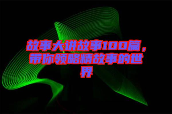 故事大講故事100篇，帶你領略精故事的世界