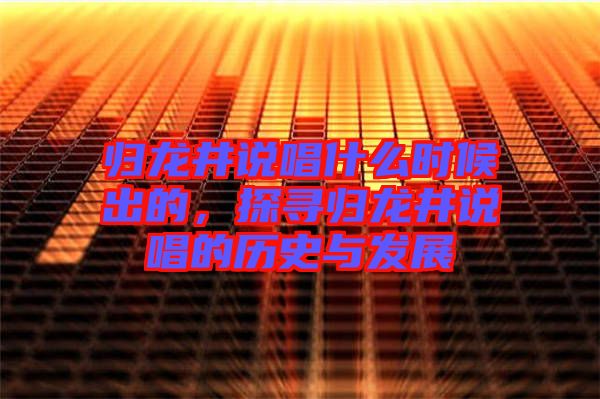 歸龍井說唱什么時(shí)候出的，探尋歸龍井說唱的歷史與發(fā)展