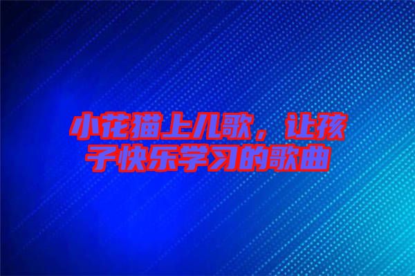 小花貓上兒歌，讓孩子快樂學(xué)習(xí)的歌曲