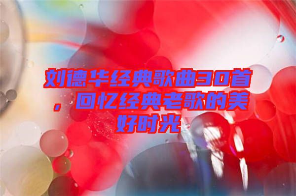 劉德華經(jīng)典歌曲30首，回憶經(jīng)典老歌的美好時光