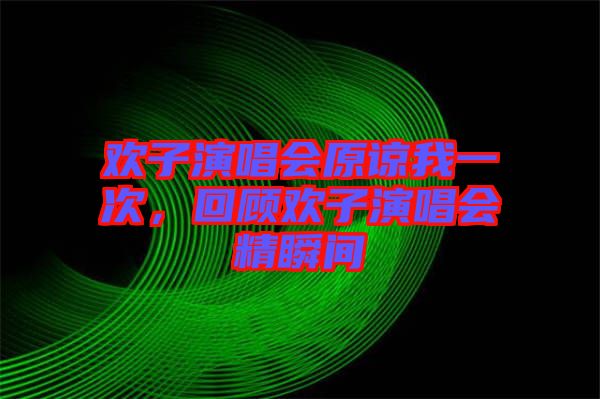 歡子演唱會(huì)原諒我一次，回顧歡子演唱會(huì)精瞬間