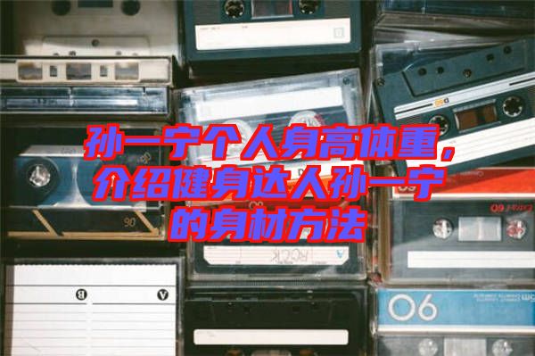 孫一寧個人身高體重，介紹健身達人孫一寧的身材方法