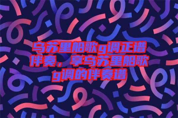 烏蘇里船歌g調(diào)正譜伴奏，享烏蘇里船歌g調(diào)的伴奏譜