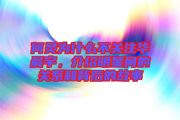 何炅為什么不關(guān)注華晨宇，介紹明星間的關(guān)系和背后的故事